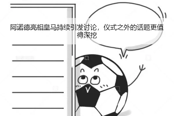 阿诺德亮相皇马持续引发讨论，仪式之外的话题更值得深挖