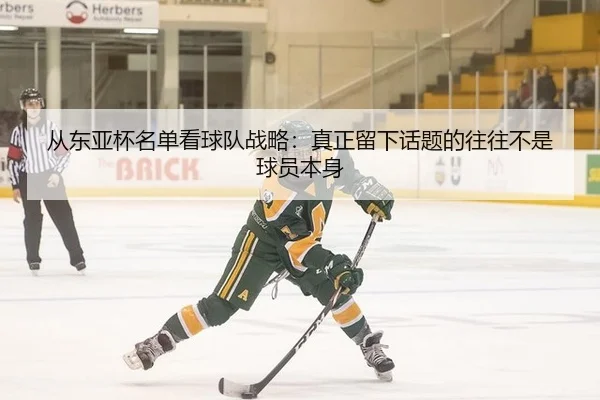 从东亚杯名单看球队战略：真正留下话题的往往不是球员本身
